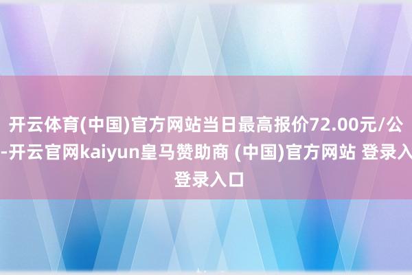 开云体育(中国)官方网站当日最高报价72.00元/公斤-开云官网kaiyun皇马赞助商 (中国)官方网站 登录入口