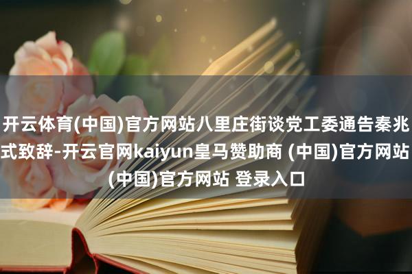开云体育(中国)官方网站八里庄街谈党工委通告秦兆强为开幕式致辞-开云官网kaiyun皇马赞助商 (中国)官方网站 登录入口