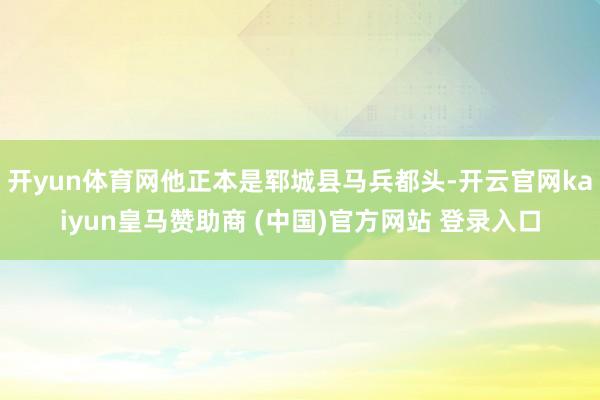 开yun体育网他正本是郓城县马兵都头-开云官网kaiyun皇马赞助商 (中国)官方网站 登录入口