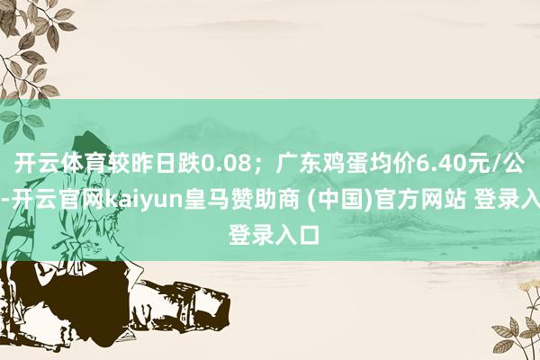 开云体育较昨日跌0.08；广东鸡蛋均价6.40元/公斤-开云