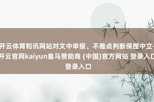 开云体育和讯网站对文中申报、不雅点判断保捏中立-开云官网ka
