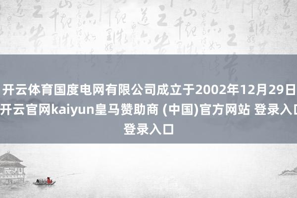 开云体育国度电网有限公司成立于2002年12月29日-开云官网kaiyun皇马赞助商 (中国)官方网站 登录入口