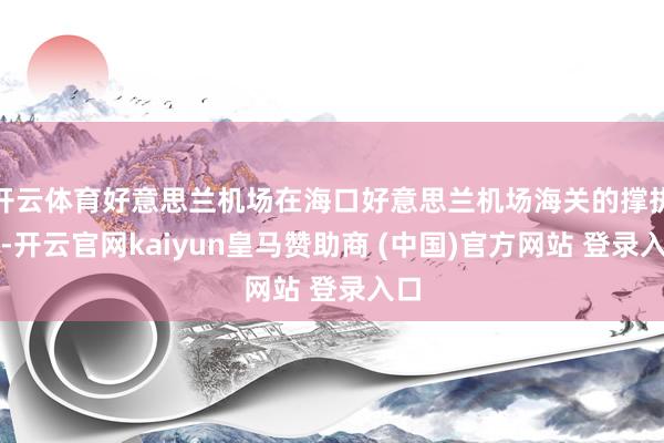 开云体育好意思兰机场在海口好意思兰机场海关的撑执下-开云官网kaiyun皇马赞助商 (中国)官方网站 登录入口