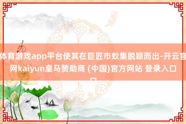 体育游戏app平台使其在巨匠市蚁集脱颖而出-开云官网kaiy