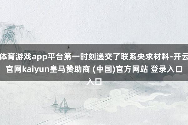 体育游戏app平台第一时刻递交了联系央求材料-开云官网kaiyun皇马赞助商 (中国)官方网站 登录入口