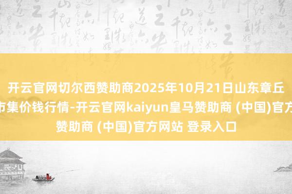 开云官网切尔西赞助商2025年10月21日山东章丘刁镇蔬菜批发市集价钱行情-开云官网kaiyun皇马赞助商 (中国)官方网站 登录入口