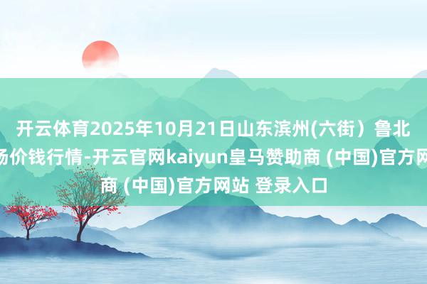 开云体育2025年10月21日山东滨州(六街）鲁北蔬菜批发商场价钱行情-开云官网kaiyun皇马赞助商 (中国)官方网站 登录入口