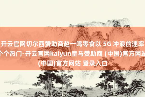 开云官网切尔西赞助商赵一鸣零食以 5G 冲浪的速率打造出一个