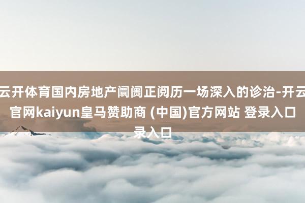 云开体育国内房地产阛阓正阅历一场深入的诊治-开云官网kaiyun皇马赞助商 (中国)官方网站 登录入口