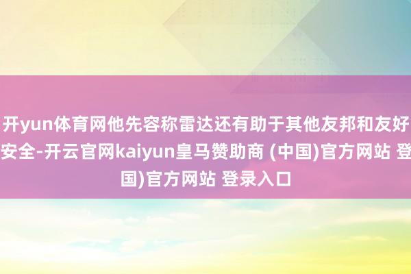 开yun体育网他先容称雷达还有助于其他友邦和友好国度的安全-开云官网kaiyun皇马赞助商 (中国)官方网站 登录入口