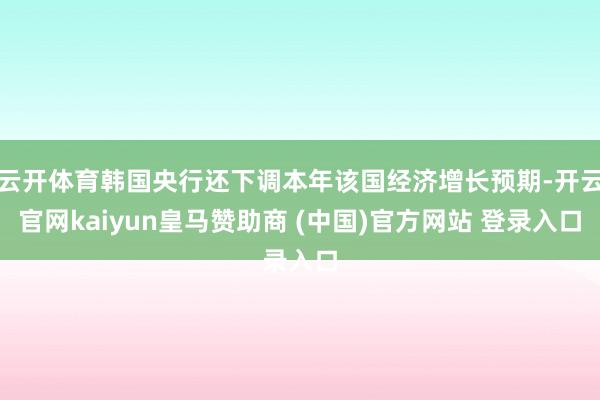 云开体育韩国央行还下调本年该国经济增长预期-开云官网kaiyun皇马赞助商 (中国)官方网站 登录入口