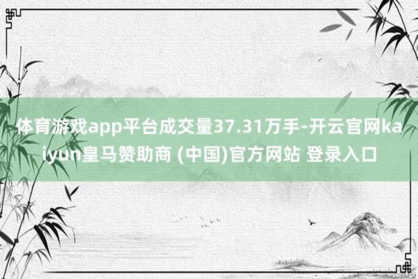 体育游戏app平台成交量37.31万手-开云官网kaiyun