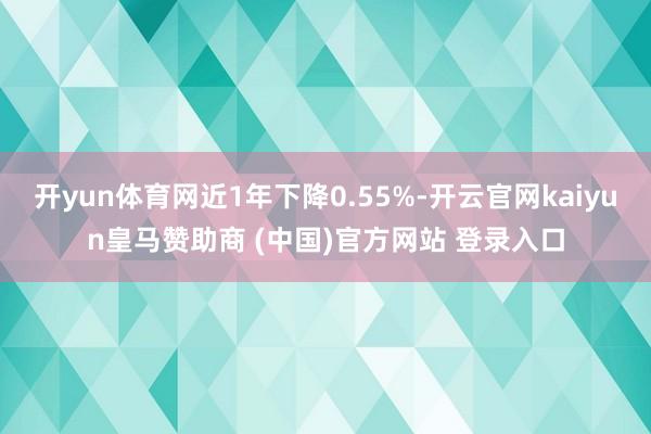 开yun体育网近1年下降0.55%-开云官网kaiyun皇马赞助商 (中国)官方网站 登录入口