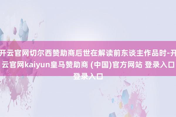 开云官网切尔西赞助商后世在解读前东谈主作品时-开云官网kai