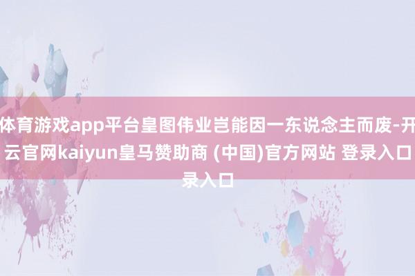 体育游戏app平台皇图伟业岂能因一东说念主而废-开云官网kaiyun皇马赞助商 (中国)官方网站 登录入口