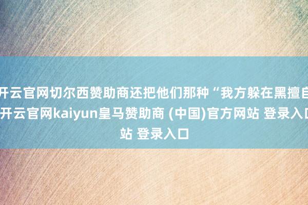 开云官网切尔西赞助商还把他们那种“我方躲在黑擅自-开云官网k