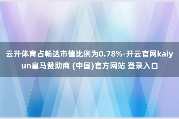 云开体育占畅达市值比例为0.78%-开云官网kaiyun皇马