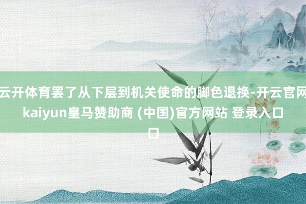 云开体育罢了从下层到机关使命的脚色退换-开云官网kaiyun
