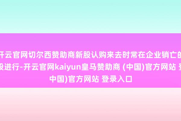 开云官网切尔西赞助商新股认购来去时常在企业销亡的临了阶段进行-开云官网kaiyun皇马赞助商 (中国)官方网站 登录入口