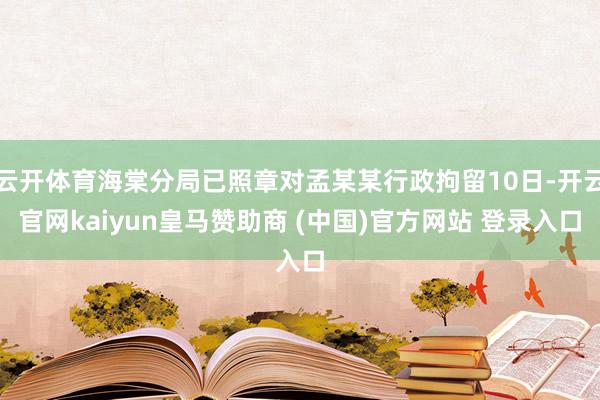 云开体育海棠分局已照章对孟某某行政拘留10日-开云官网kaiyun皇马赞助商 (中国)官方网站 登录入口