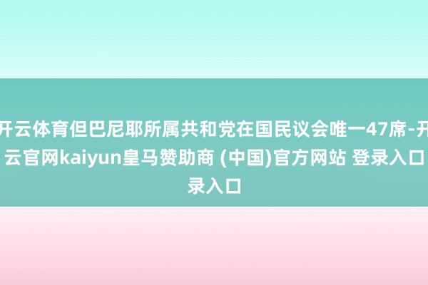 开云体育但巴尼耶所属共和党在国民议会唯一47席-开云官网kaiyun皇马赞助商 (中国)官方网站 登录入口