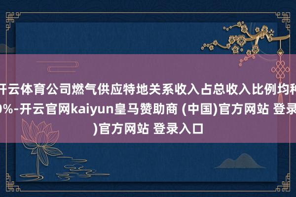 开云体育公司燃气供应特地关系收入占总收入比例均种植90%-开云官网kaiyun皇马赞助商 (中国)官方网站 登录入口