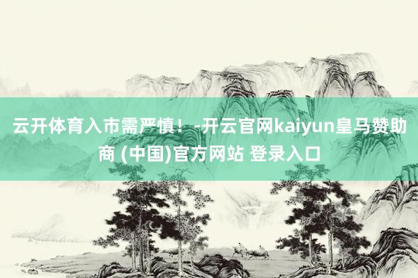 云开体育入市需严慎！-开云官网kaiyun皇马赞助商 (中国)官方网站 登录入口