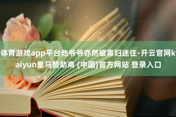 体育游戏app平台他爷爷亦然被寡妇迷住-开云官网kaiyun皇马赞助商 (中国)官方网站 登录入口