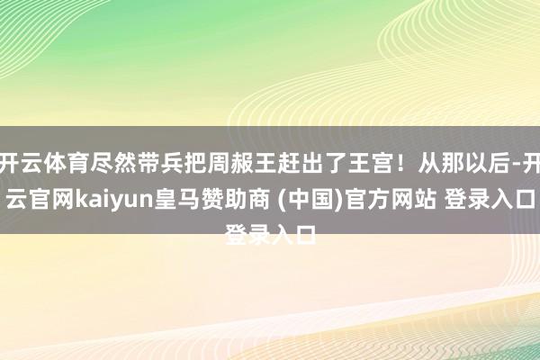 开云体育尽然带兵把周赧王赶出了王宫！从那以后-开云官网kaiyun皇马赞助商 (中国)官方网站 登录入口