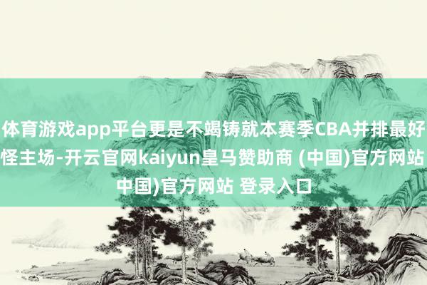 体育游戏app平台更是不竭铸就本赛季CBA并排最好的全胜妖怪主场-开云官网kaiyun皇马赞助商 (中国)官方网站 登录入口