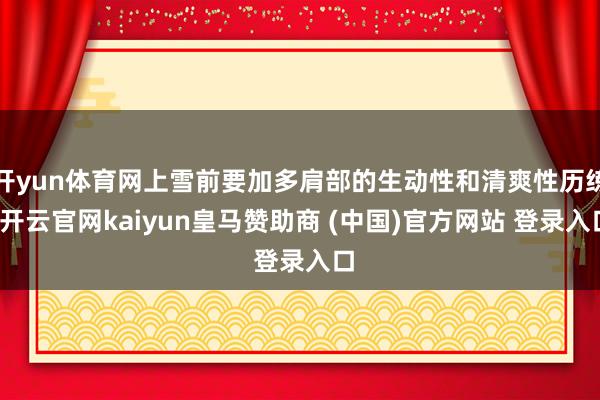 开yun体育网上雪前要加多肩部的生动性和清爽性历练-开云官网