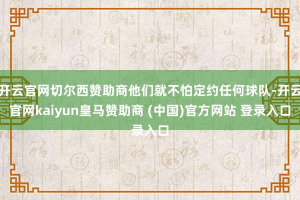 开云官网切尔西赞助商他们就不怕定约任何球队-开云官网kaiy