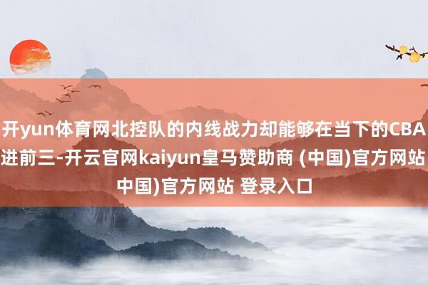 开yun体育网北控队的内线战力却能够在当下的CBA联赛中排进