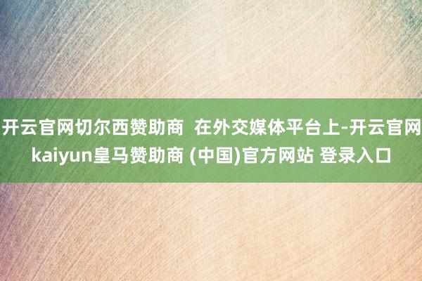 开云官网切尔西赞助商 在外交媒体平台上-开云官网kaiyun皇马赞助商 (中国)官方网站 登录入口