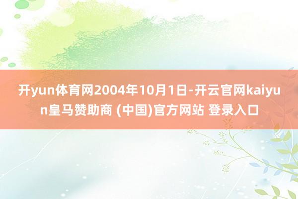 开yun体育网2004年10月1日-开云官网kaiyun皇马赞助商 (中国)官方网站 登录入口