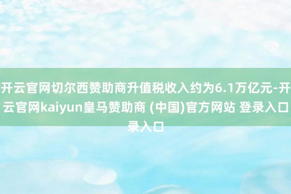 开云官网切尔西赞助商升值税收入约为6.1万亿元-开云官网kaiyun皇马赞助商 (中国)官方网站 登录入口