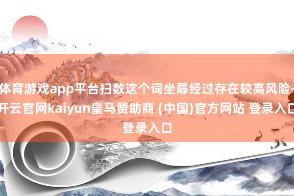 体育游戏app平台扫数这个词坐蓐经过存在较高风险-开云官网kaiyun皇马赞助商 (中国)官方网站 登录入口
