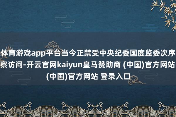 体育游戏app平台当今正禁受中央纪委国度监委次序审查和监察访问-开云官网kaiyun皇马赞助商 (中国)官方网站 登录入口