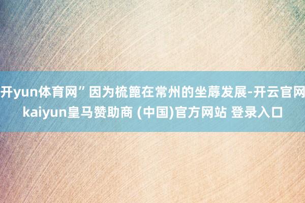 开yun体育网”因为梳篦在常州的坐蓐发展-开云官网kaiyun皇马赞助商 (中国)官方网站 登录入口