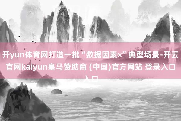 开yun体育网打造一批“数据因素×”典型场景-开云官网kai