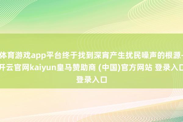 体育游戏app平台终于找到深宵产生扰民噪声的根源-开云官网k