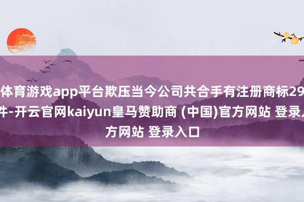 体育游戏app平台欺压当今公司共合手有注册商标2949件-开