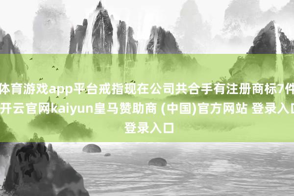 体育游戏app平台戒指现在公司共合手有注册商标7件-开云官网