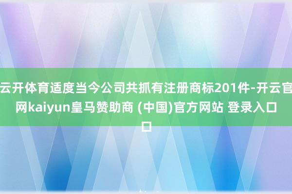 云开体育适度当今公司共抓有注册商标201件-开云官网kaiy