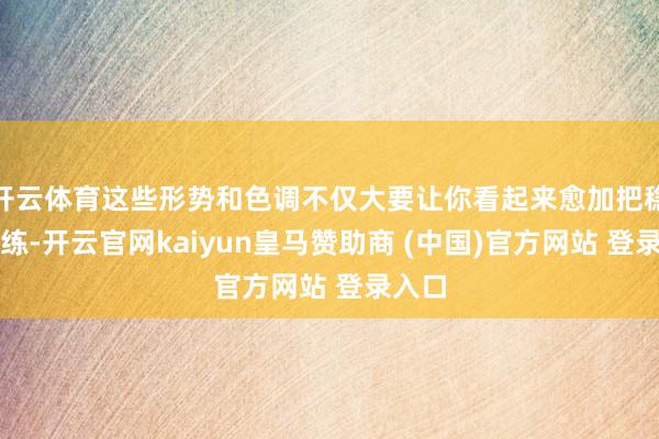 开云体育这些形势和色调不仅大要让你看起来愈加把稳和老练-开云官网kaiyun皇马赞助商 (中国)官方网站 登录入口