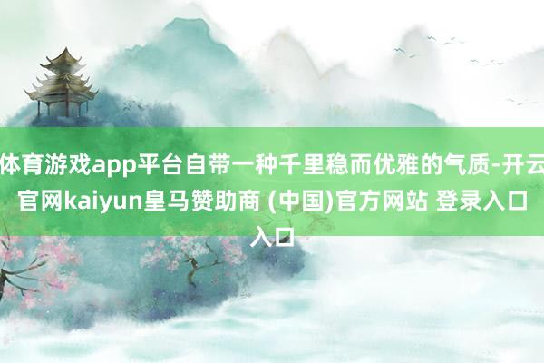 体育游戏app平台自带一种千里稳而优雅的气质-开云官网kai