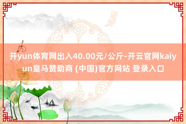开yun体育网出入40.00元/公斤-开云官网kaiyun皇