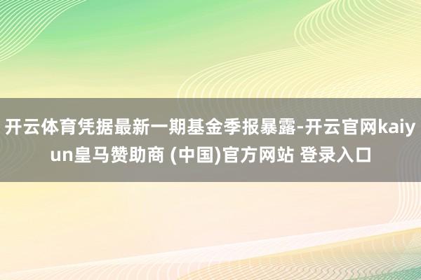 开云体育凭据最新一期基金季报暴露-开云官网kaiyun皇马赞