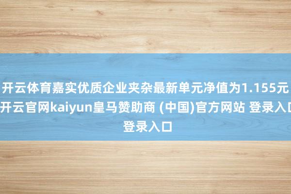 开云体育嘉实优质企业夹杂最新单元净值为1.155元-开云官网kaiyun皇马赞助商 (中国)官方网站 登录入口