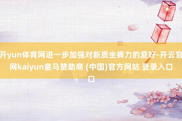 开yun体育网进一步加强对新质坐褥力的爱好-开云官网kaiyun皇马赞助商 (中国)官方网站 登录入口
